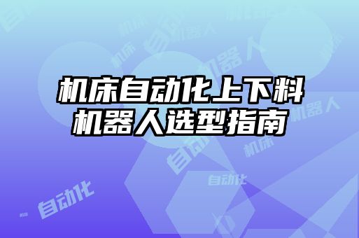 機(jī)床自動化上下料機(jī)器人選型指南