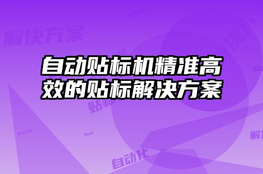 自動貼標(biāo)機精準(zhǔn)高效的貼標(biāo)解決方案