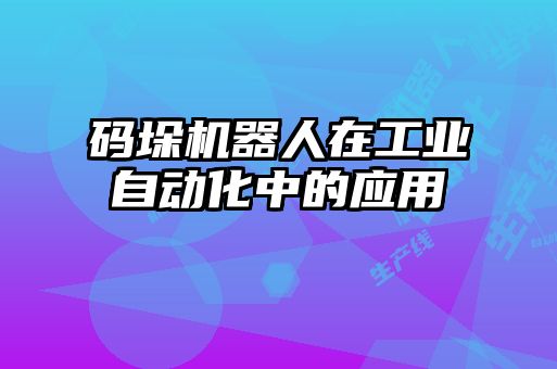 碼垛機器人在工業(yè)自動化中的應(yīng)用