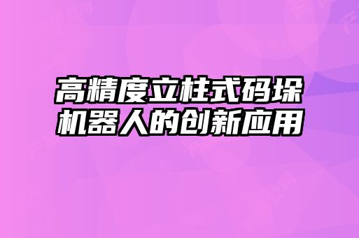 高精度立柱式碼垛機器人的創(chuàng)新應(yīng)用