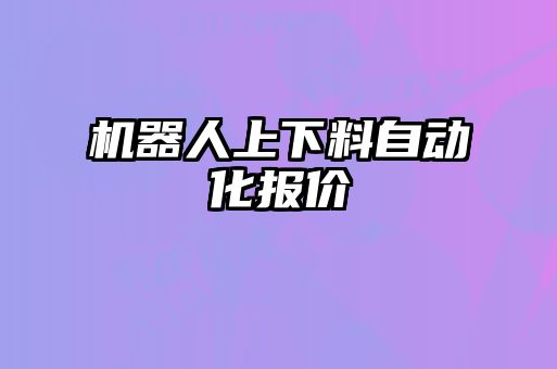 機(jī)器人上下料自動(dòng)化報(bào)價(jià)