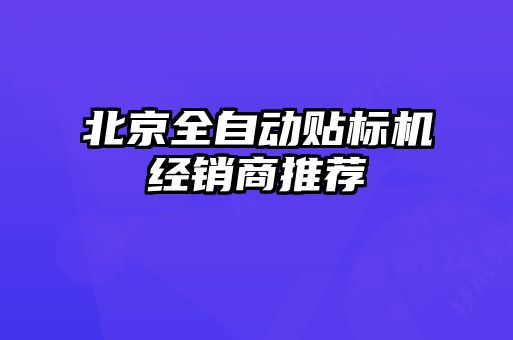 北京全自動(dòng)貼標(biāo)機(jī)經(jīng)銷(xiāo)商推薦
