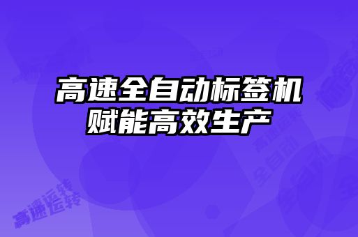 高速全自動標(biāo)簽機賦能高效生產(chǎn)