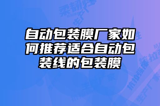 自動(dòng)包裝膜廠家如何推薦適合自動(dòng)包裝線(xiàn)的包裝膜