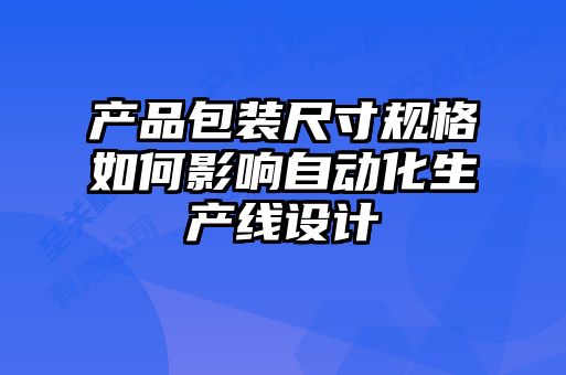 產(chǎn)品包裝尺寸規(guī)格如何影響自動化生產(chǎn)線設(shè)計(jì)