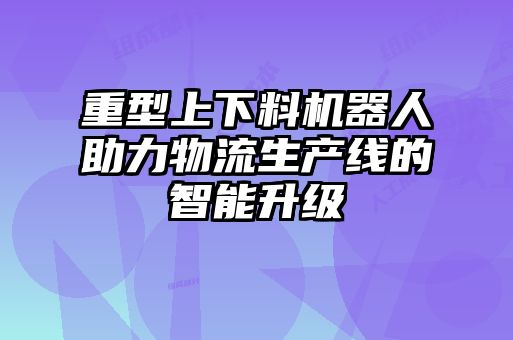 重型上下料機(jī)器人助力物流生產(chǎn)線(xiàn)的智能升級(jí)