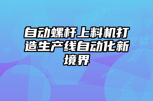 自動螺桿上料機打造生產(chǎn)線自動化新境界