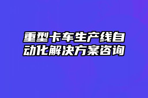 重型卡車生產(chǎn)線自動(dòng)化解決方案咨詢