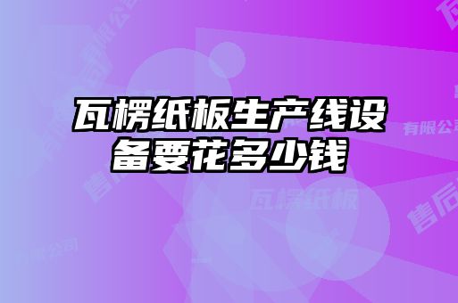 瓦楞紙板生產(chǎn)線設(shè)備要花多少錢(qián)