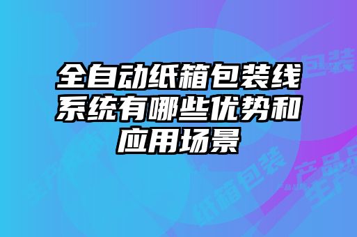 全自動(dòng)紙箱包裝線(xiàn)系統(tǒng)有哪些優(yōu)勢(shì)和應(yīng)用場(chǎng)景