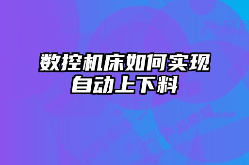 數(shù)控機(jī)床如何實(shí)現(xiàn)自動上下料