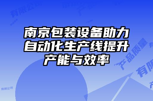 南京包裝設備助力自動化生產(chǎn)線提升產(chǎn)能與效率