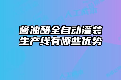 醬油醋全自動(dòng)灌裝生產(chǎn)線有哪些優(yōu)勢(shì)