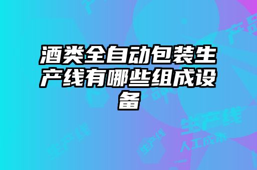 酒類(lèi)全自動(dòng)包裝生產(chǎn)線有哪些組成設(shè)備