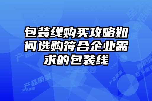 包裝線購(gòu)買(mǎi)攻略如何選購(gòu)符合企業(yè)需求的包裝線