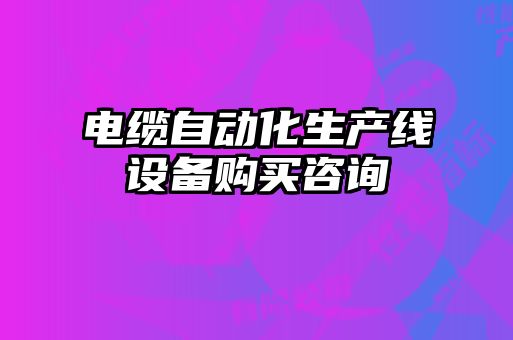 電纜自動(dòng)化生產(chǎn)線設(shè)備購買咨詢