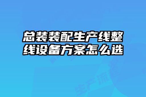 總裝裝配生產(chǎn)線整線設備方案怎么選