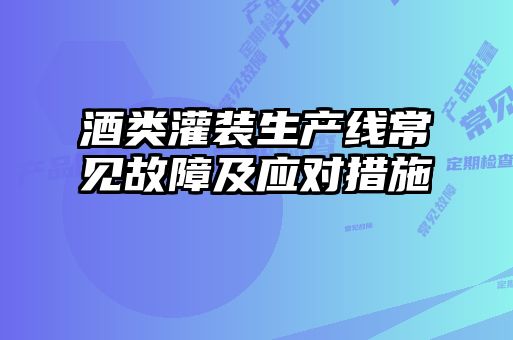 酒類灌裝生產(chǎn)線常見故障及應對措施