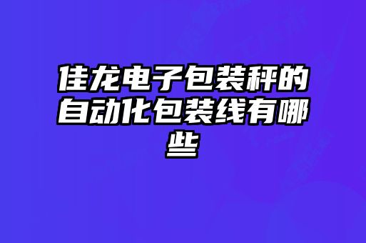 佳龍電子包裝秤的自動(dòng)化包裝線(xiàn)有哪些