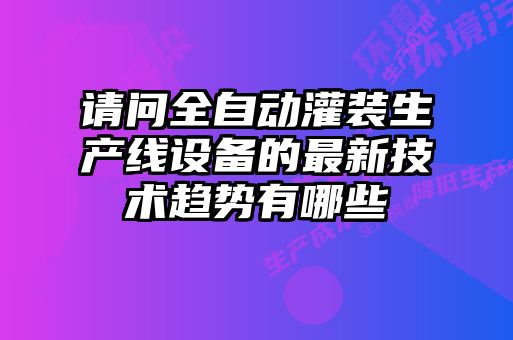 請(qǐng)問全自動(dòng)灌裝生產(chǎn)線設(shè)備的最新技術(shù)趨勢(shì)有哪些