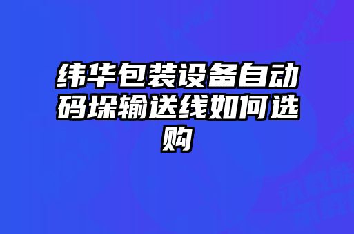 緯華包裝設備自動碼垛輸送線如何選購