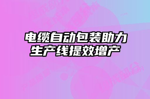 電纜自動(dòng)包裝助力生產(chǎn)線提效增產(chǎn)