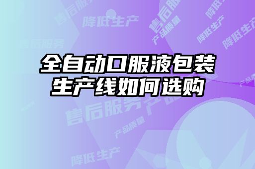 全自動(dòng)口服液包裝生產(chǎn)線如何選購